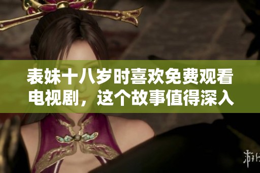 表妹十八岁时喜欢免费观看电视剧，这个故事值得深入探讨与分享