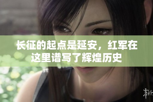 长征的起点是延安，红军在这里谱写了辉煌历史