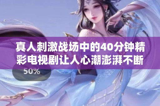 真人刺激战场中的40分钟精彩电视剧让人心潮澎湃不断上演