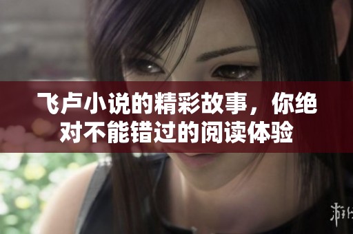 飞卢小说的精彩故事，你绝对不能错过的阅读体验