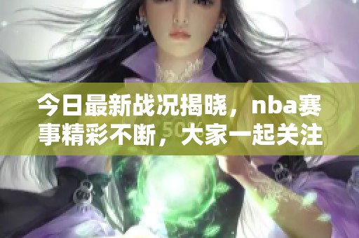 今日最新战况揭晓，nba赛事精彩不断，大家一起关注吧