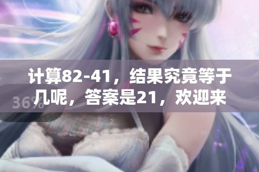 计算82-41，结果究竟等于几呢，答案是21，欢迎来探讨！