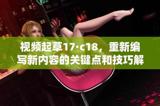 视频起草17·c18，重新编写新内容的关键点和技巧解析