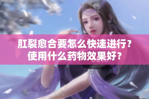肛裂愈合要怎么快速进行？使用什么药物效果好？