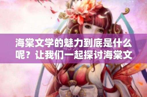 海棠文学的魅力到底是什么呢？让我们一起探讨海棠文学的世界吧。