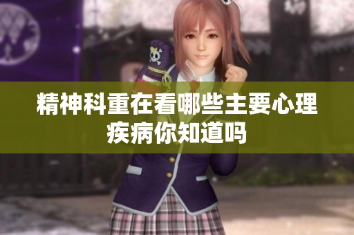 精神科重在看哪些主要心理疾病你知道吗