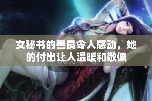 女秘书的善良令人感动，她的付出让人温暖和敬佩