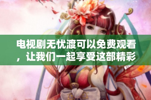 电视剧无忧渡可以免费观看，让我们一起享受这部精彩的剧作吧