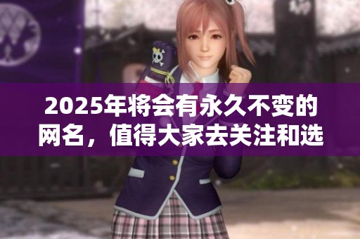 2025年将会有永久不变的网名，值得大家去关注和选择