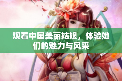 观看中国美丽姑娘，体验她们的魅力与风采