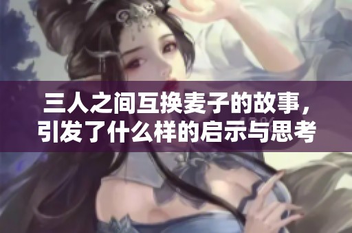 三人之间互换麦子的故事，引发了什么样的启示与思考呢
