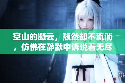 空山的凝云，颓然却不流淌，仿佛在静默中诉说着无尽的故事