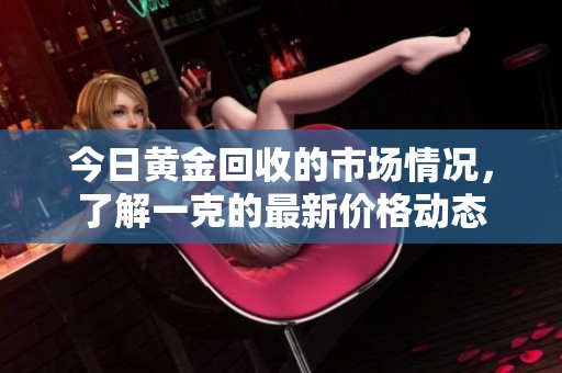 今日黄金回收的市场情况，了解一克的最新价格动态