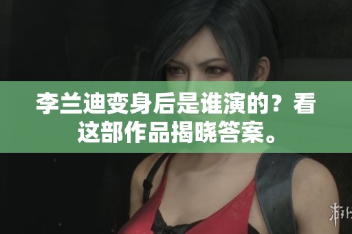 李兰迪变身后是谁演的？看这部作品揭晓答案。