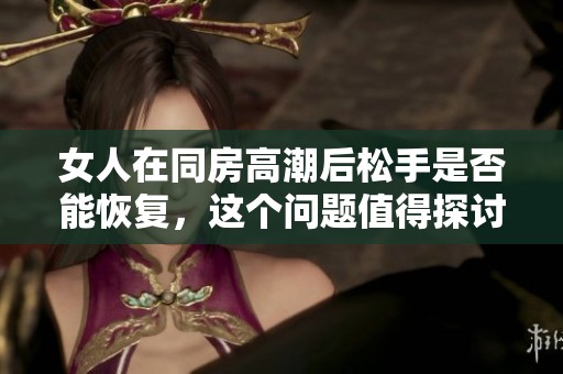 女人在同房高潮后松手是否能恢复，这个问题值得探讨与了解