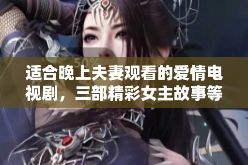 适合晚上夫妻观看的爱情电视剧，三部精彩女主故事等你来追剧