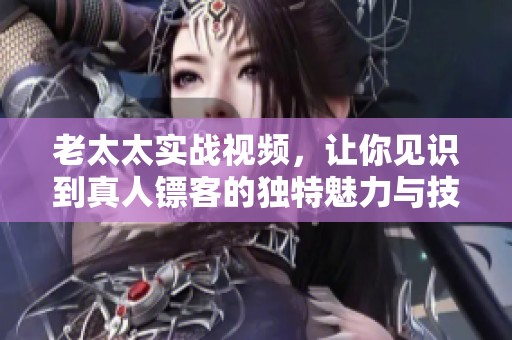 老太太实战视频，让你见识到真人镖客的独特魅力与技巧