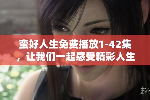 蛮好人生免费播放1-42集，让我们一起感受精彩人生和故事的魅力