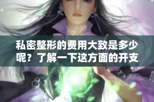 私密整形的费用大致是多少呢？了解一下这方面的开支吧！