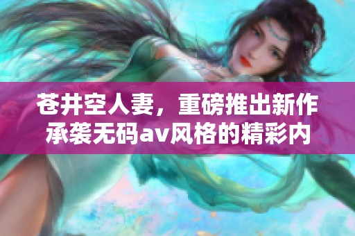 苍井空人妻，重磅推出新作承袭****风格的精彩内容