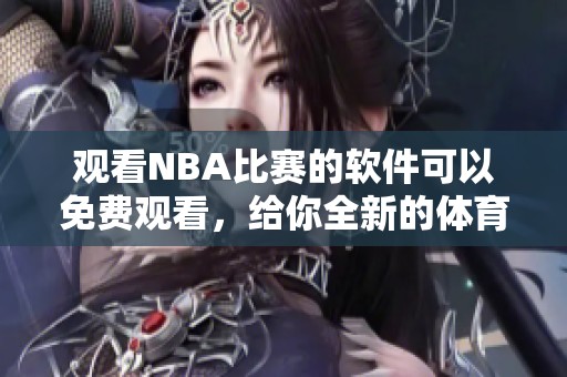 观看NBA比赛的软件可以免费观看，给你全新的**体验与乐趣