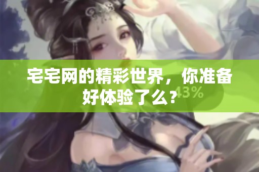 宅宅网的精彩世界，你准备好体验了么？