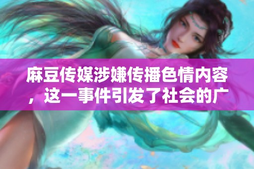 麻豆传媒涉嫌传播**内容，这一事件引发了社会的广泛关注与讨论。