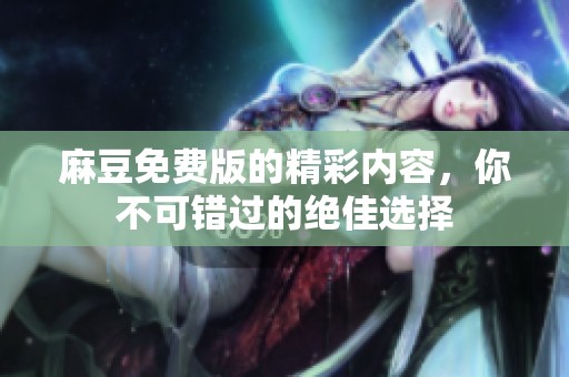 麻豆免费版的精彩内容，你不可错过的绝佳选择