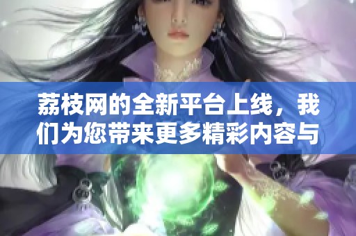 荔枝网的全新平台上线，我们为您带来更多精彩内容与服务体验