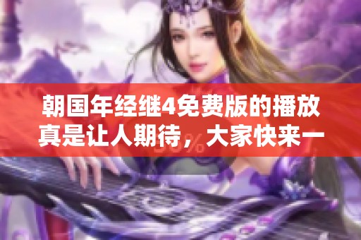 朝国年经继4免费版的播放真是让人期待，大家快来一起分享吧！