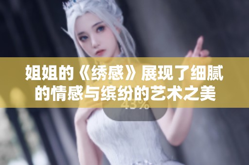 姐姐的《绣感》展现了细腻的情感与缤纷的艺术之美