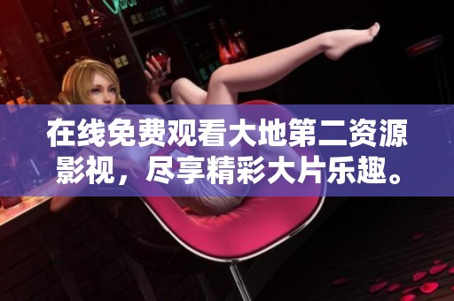 在线免费观看大地第二资源影视，尽享精彩大片乐趣。