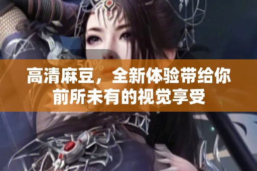 高清麻豆，全新体验带给你前所未有的视觉享受