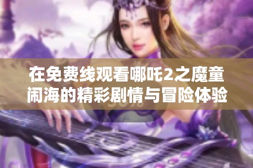 在免费线观看哪吒2之魔童闹海的精彩剧情与冒险体验