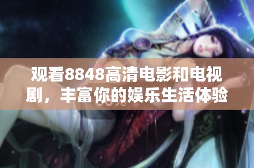 观看8848高清电影和电视剧，丰富你的娱乐生活体验。