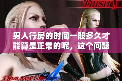 男人行房的时间一般多久才能算是正常的呢，这个问题值得探讨与关注。