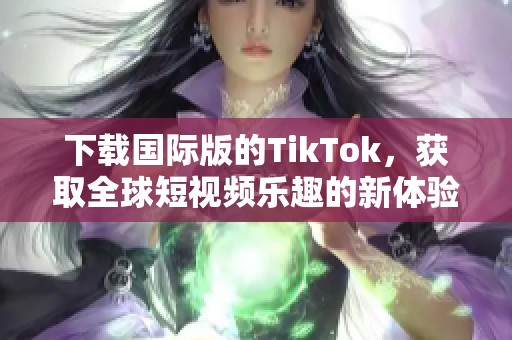 下载国际版的TikTok，获取全球短视频乐趣的新体验