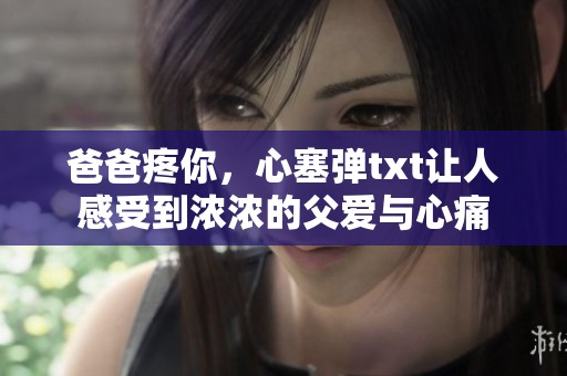 爸爸疼你，心塞弹txt让人感受到浓浓的父爱与心痛