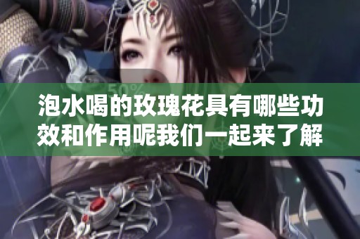泡水喝的玫瑰花具有哪些功效和作用呢我们一起来了解一下