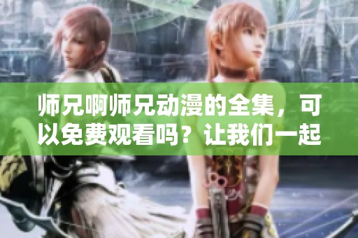 师兄啊师兄动漫的全集，可以免费观看吗？让我们一起了解一下吧！