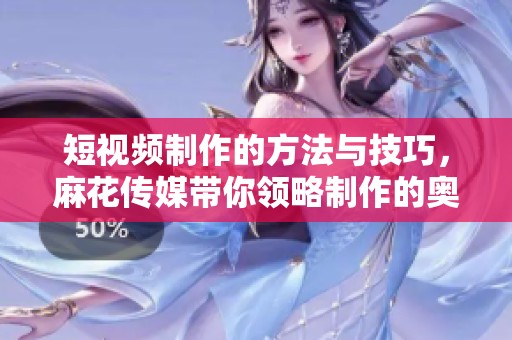 短视频制作的方法与技巧，麻花传媒带你领略制作的奥秘
