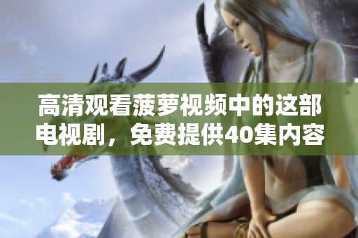 高清观看菠萝视频中的这部电视剧，免费提供40集内容供你欣赏
