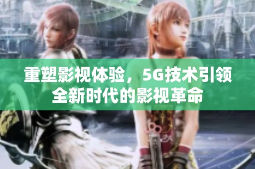 重塑影视体验，5G技术引领全新时代的影视革命