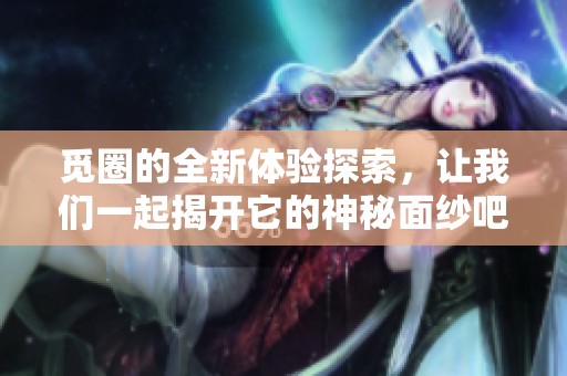 觅圈的全新体验探索，让我们一起揭开它的神秘面纱吧！