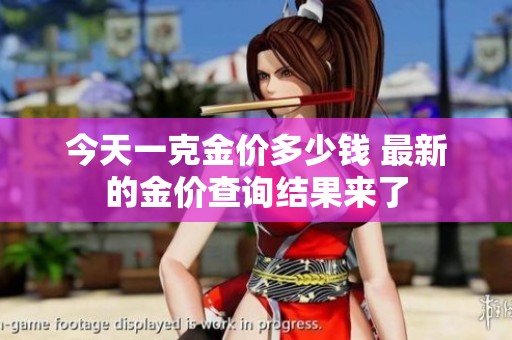 今天一克金价多少钱 最新的金价查询结果来了