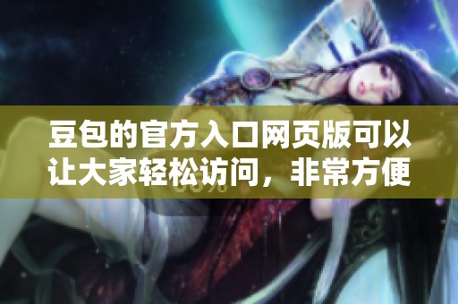 豆包的官方入口网页版可以让大家轻松访问，非常方便快捷。
