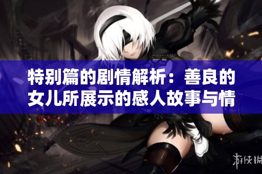 特别篇的剧情解析：善良的女儿所展示的感人故事与情感深度