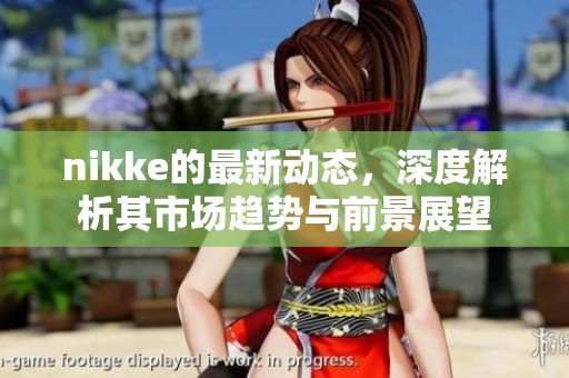 nikke的最新动态，深度解析其市场趋势与前景展望