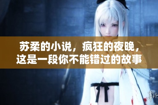 苏柔的小说，疯狂的夜晚，这是一段你不能错过的故事全文阅读与下载！