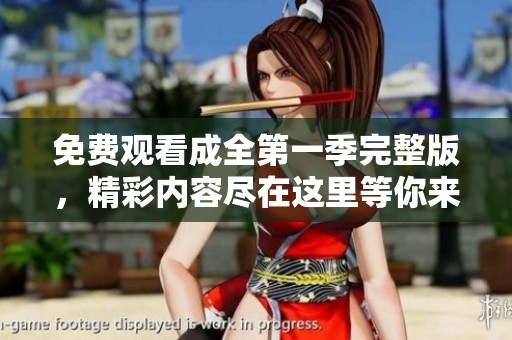 免费观看成全第一季完整版，精彩内容尽在这里等你来体验